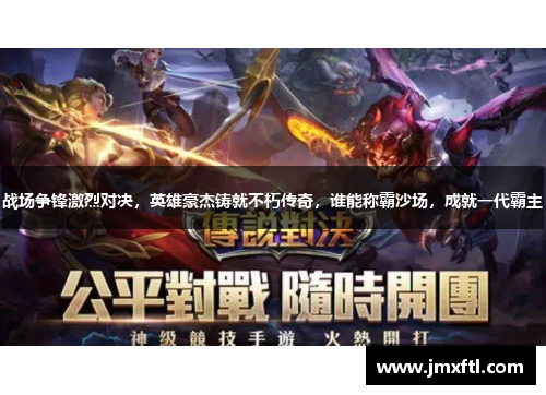 战场争锋激烈对决，英雄豪杰铸就不朽传奇，谁能称霸沙场，成就一代霸主