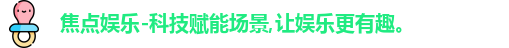 焦点娱乐-科技赋能场景,让娱乐更有趣。